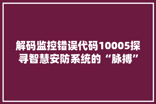 解码监控错误代码10005探寻智慧安防系统的“脉搏” 农业常识