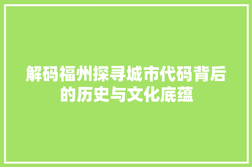 解码福州探寻城市代码背后的历史与文化底蕴