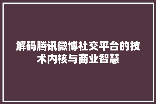 解码腾讯微博社交平台的技术内核与商业智慧