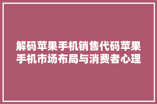 解码苹果手机销售代码苹果手机市场布局与消费者心理 植物种类