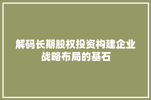 解码长期股权投资构建企业战略布局的基石