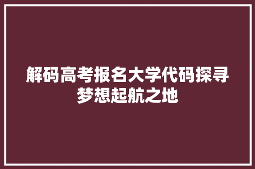 解码高考报名大学代码探寻梦想起航之地