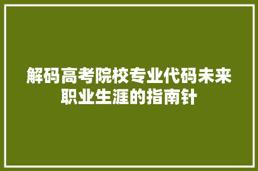 解码高考院校专业代码未来职业生涯的指南针