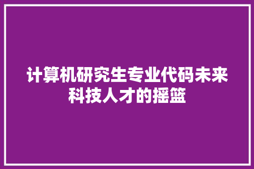 计算机研究生专业代码未来科技人才的摇篮