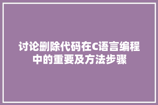 讨论删除代码在C语言编程中的重要及方法步骤