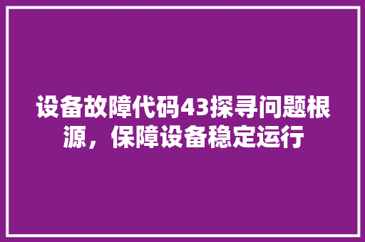 设备故障代码43探寻问题根源，保障设备稳定运行