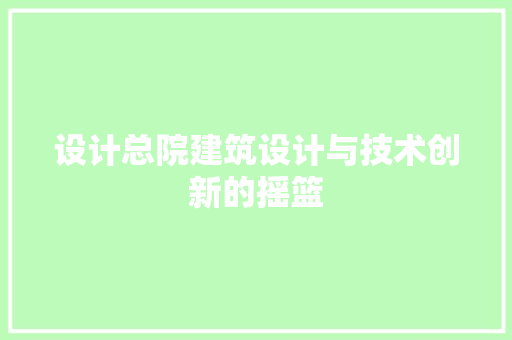 设计总院建筑设计与技术创新的摇篮