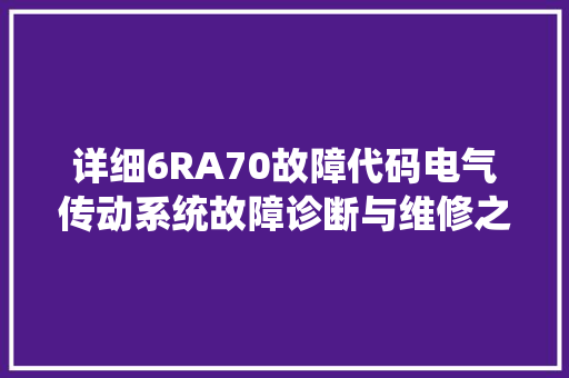 详细6RA70故障代码电气传动系统故障诊断与维修之路