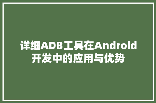 详细ADB工具在Android开发中的应用与优势