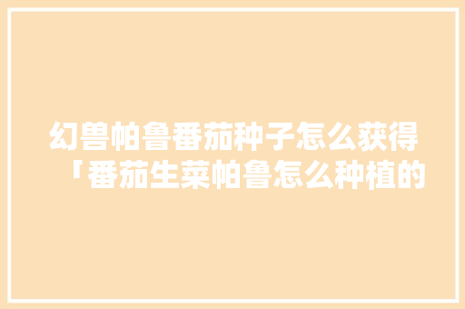 幻兽帕鲁番茄种子怎么获得「番茄生菜帕鲁怎么种植的」 幻兽帕鲁番茄种子怎么获得「番茄生菜帕鲁怎么种植的」 种植技巧