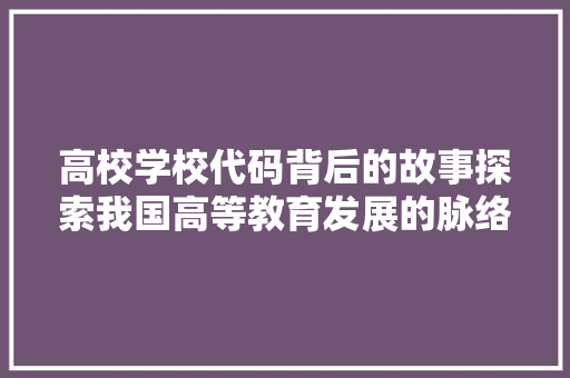 高校学校代码背后的故事探索我国高等教育发展的脉络