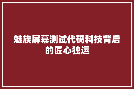 魅族屏幕测试代码科技背后的匠心独运 农业常识