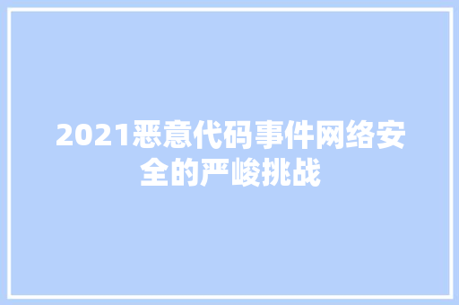 2021恶意代码事件网络安全的严峻挑战 花朵知识