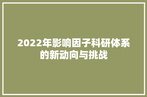 2022年影响因子科研体系的新动向与挑战 花朵知识
