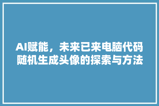 AI赋能，未来已来电脑代码随机生成头像的探索与方法