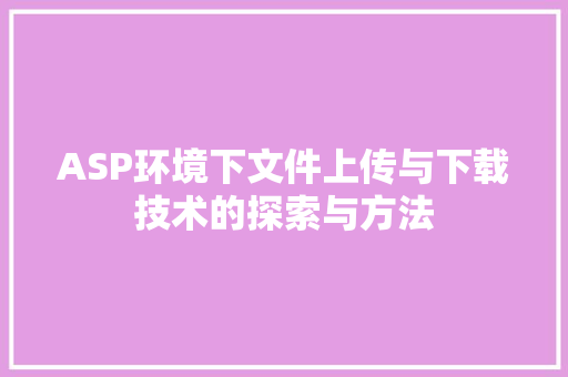 ASP环境下文件上传与下载技术的探索与方法