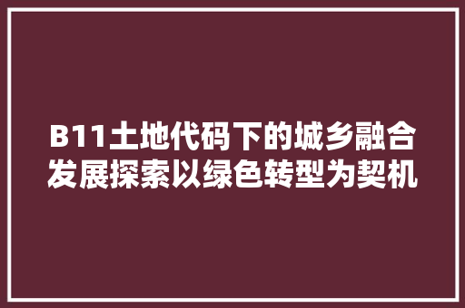 B11土地代码下的城乡融合发展探索以绿色转型为契机，迈向可持续未来