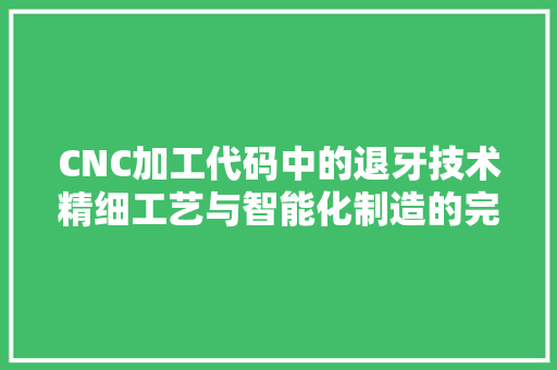 CNC加工代码中的退牙技术精细工艺与智能化制造的完美融合