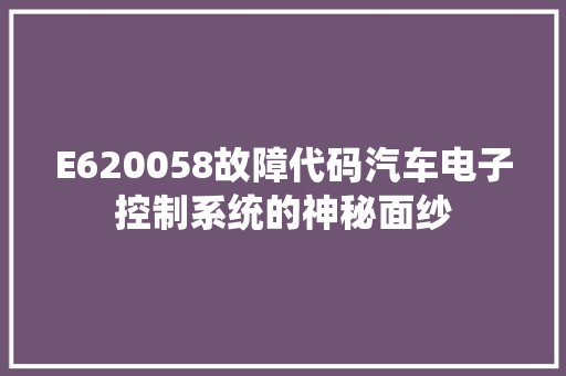 E620058故障代码汽车电子控制系统的神秘面纱