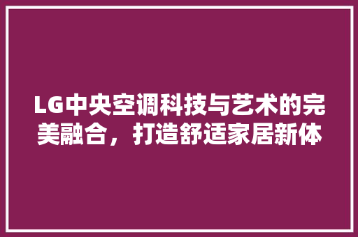 LG中央空调科技与艺术的完美融合，打造舒适家居新体验