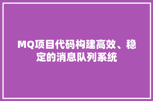 MQ项目代码构建高效、稳定的消息队列系统