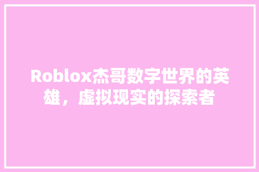 Roblox杰哥数字世界的英雄，虚拟现实的探索者
