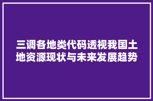 三调各地类代码透视我国土地资源现状与未来发展趋势