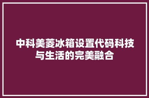 中科美菱冰箱设置代码科技与生活的完美融合 花朵知识