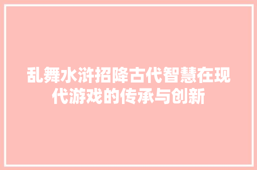 乱舞水浒招降古代智慧在现代游戏的传承与创新