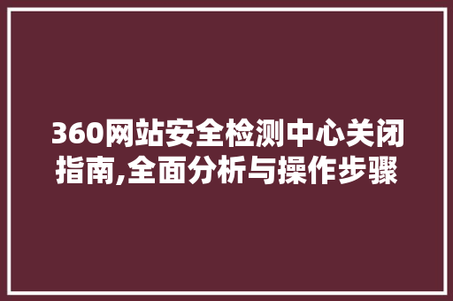 360网站安全检测中心关闭指南,全面分析与操作步骤