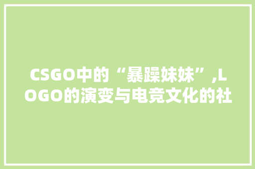 CSGO中的“暴躁妹妹”,LOGO的演变与电竞文化的社会价值