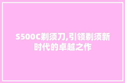 S500C剃须刀,引领剃须新时代的卓越之作