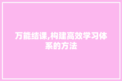 万能结课,构建高效学习体系的方法 农业常识
