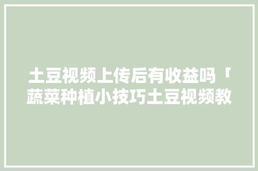 土豆视频上传后有收益吗「蔬菜种植小技巧土豆视频教程」 土豆视频上传后有收益吗「蔬菜种植小技巧土豆视频教程」 植物种类
