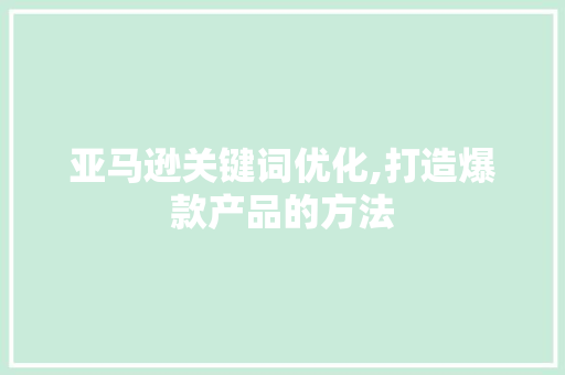 亚马逊关键词优化,打造爆款产品的方法