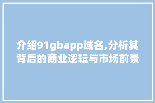 介绍91gbapp域名,分析其背后的商业逻辑与市场前景