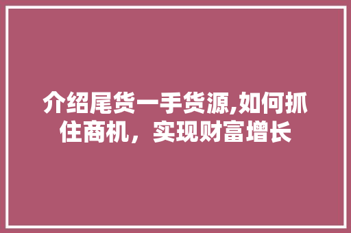 介绍尾货一手货源,如何抓住商机，实现财富增长