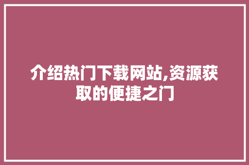 介绍热门下载网站,资源获取的便捷之门
