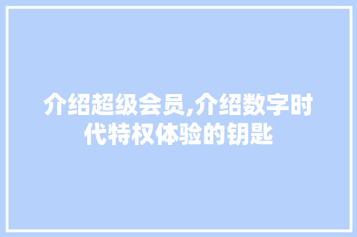介绍超级会员,介绍数字时代特权体验的钥匙