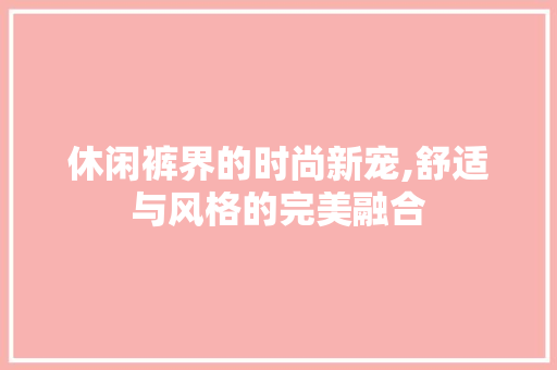 休闲裤界的时尚新宠,舒适与风格的完美融合