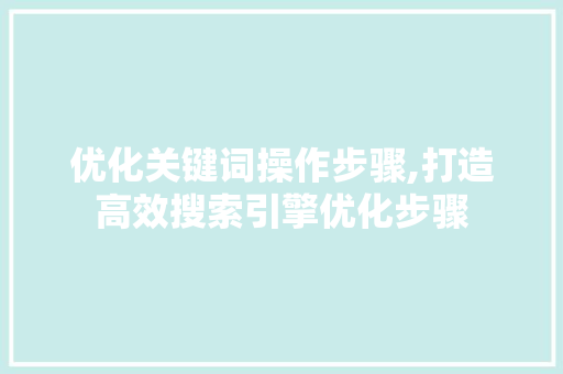 优化关键词操作步骤,打造高效搜索引擎优化步骤 种植技巧