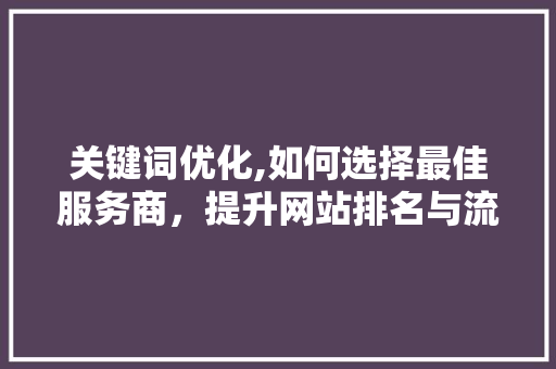 关键词优化,如何选择最佳服务商，提升网站排名与流量