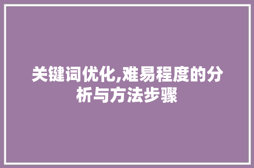 关键词优化,难易程度的分析与方法步骤