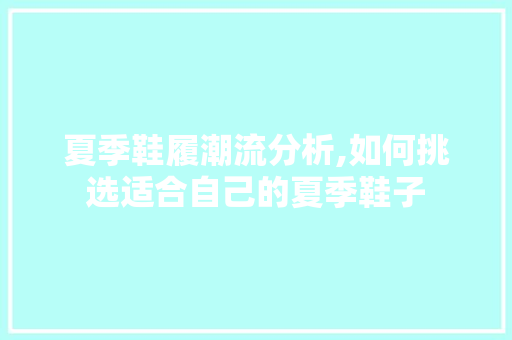 夏季鞋履潮流分析,如何挑选适合自己的夏季鞋子