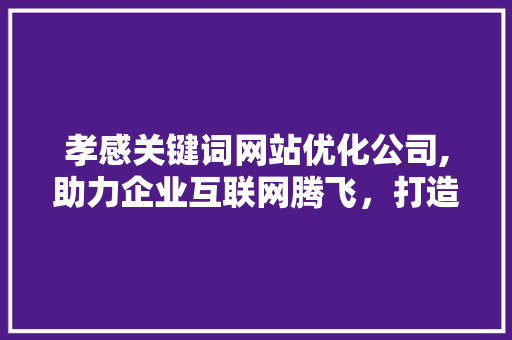 孝感关键词网站优化公司,助力企业互联网腾飞，打造品牌新高度 土壤施肥