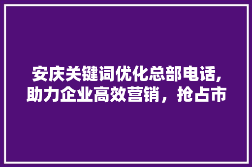 安庆关键词优化总部电话,助力企业高效营销，抢占市场先机 番茄种植技巧
