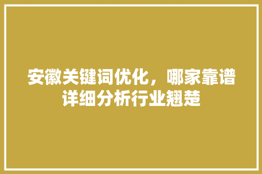 安徽关键词优化，哪家靠谱详细分析行业翘楚