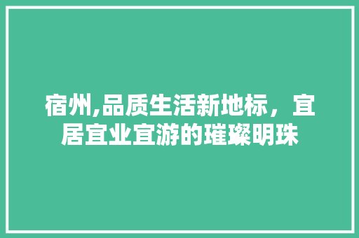 宿州,品质生活新地标，宜居宜业宜游的璀璨明珠 农业常识