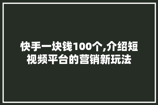 快手一块钱100个,介绍短视频平台的营销新玩法