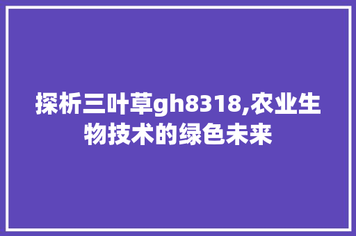 探析三叶草gh8318,农业生物技术的绿色未来